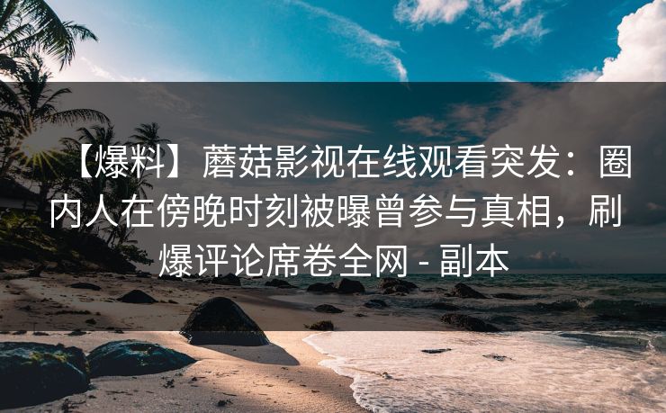 【爆料】蘑菇影视在线观看突发：圈内人在傍晚时刻被曝曾参与真相，刷爆评论席卷全网 - 副本