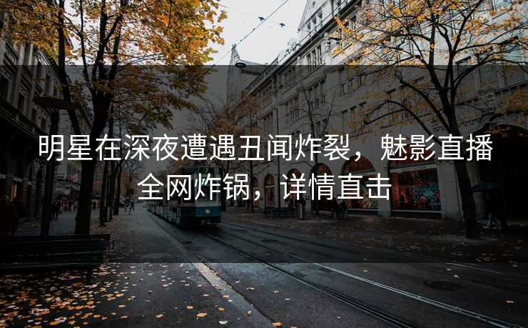 明星在深夜遭遇丑闻炸裂，魅影直播全网炸锅，详情直击