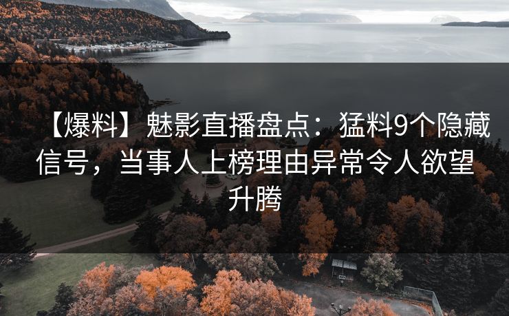 【爆料】魅影直播盘点：猛料9个隐藏信号，当事人上榜理由异常令人欲望升腾
