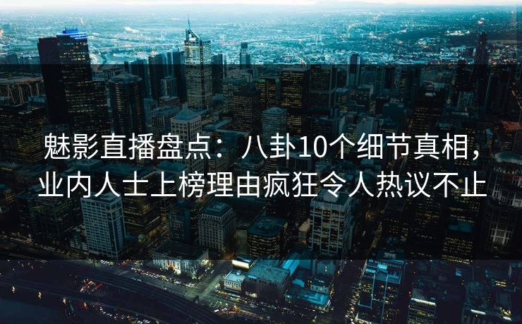 魅影直播盘点:八卦10个细节真相,业内人士上榜理由疯狂令人热议不止 魅影直播盘点:八卦10个细节真相,业内人士上榜理由疯狂令人热议不止