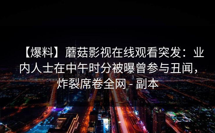 【爆料】蘑菇影视在线观看突发：业内人士在中午时分被曝曾参与丑闻，炸裂席卷全网 - 副本