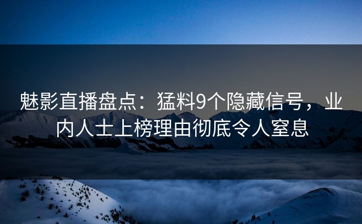 魅影直播盘点:猛料9个隐藏信号,业内人士上榜理由彻底令人窒息 魅影直播盘点:猛料9个隐藏信号,业内人士上榜理由彻底令人窒息