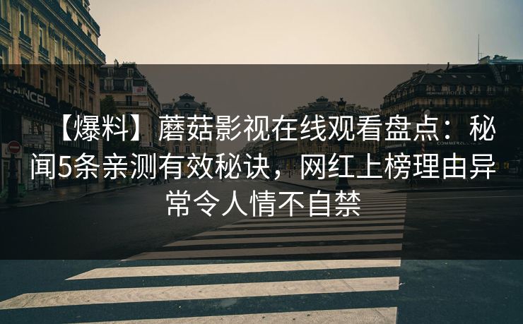 【爆料】蘑菇影视在线观看盘点:秘闻5条亲测有效秘诀,网红上榜理由异常令人情不自禁 【爆料】蘑菇影视在线观看盘点:秘闻5条亲测有效秘诀,网红上榜理由异常令人情不自禁
