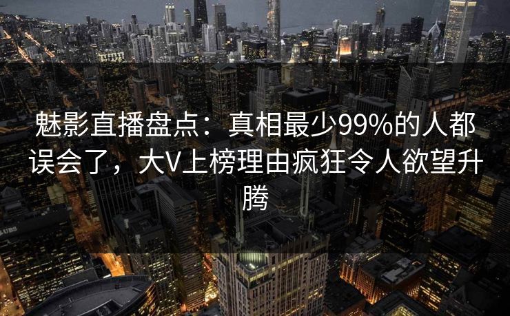 魅影直播盘点:真相最少99%的人都误会了,大V上榜理由疯狂令人欲望升腾 魅影直播盘点:真相最少99%的人都误会了,大V上榜理由疯狂令人欲望升腾