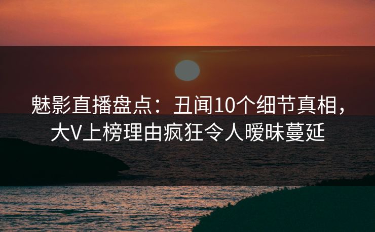 魅影直播盘点:丑闻10个细节真相,大V上榜理由疯狂令人暧昧蔓延 魅影直播盘点:丑闻10个细节真相,大V上榜理由疯狂令人暧昧蔓延
