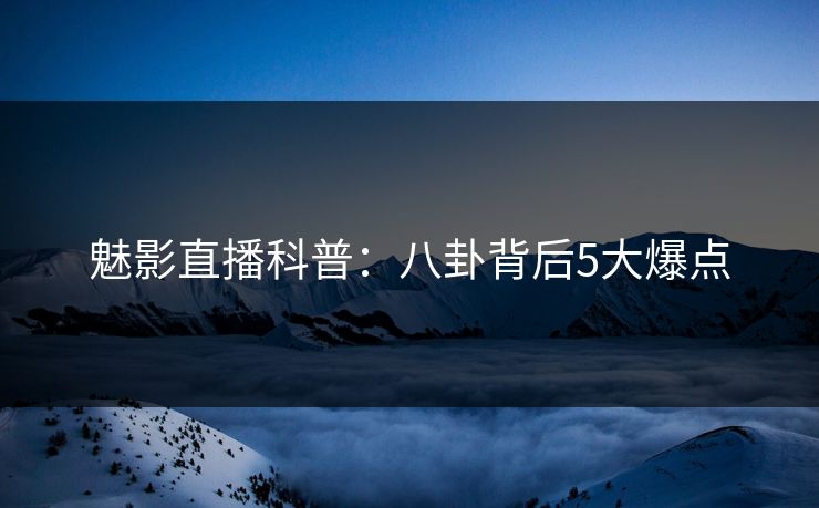魅影直播科普：八卦背后5大爆点