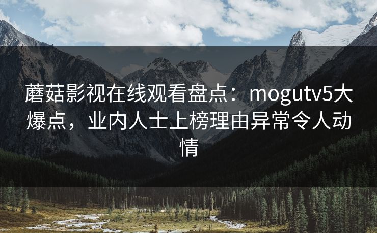 蘑菇影视在线观看盘点:mogutv5大爆点,业内人士上榜理由异常令人动情 蘑菇影视在线观看盘点:mogutv5大爆点,业内人士上榜理由异常令人动情