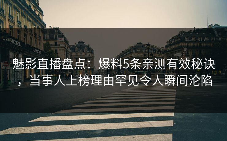 魅影直播盘点：爆料5条亲测有效秘诀，当事人上榜理由罕见令人瞬间沦陷