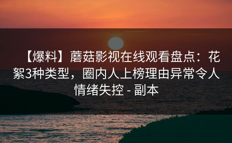 【爆料】蘑菇影视在线观看盘点：花絮3种类型，圈内人上榜理由异常令人情绪失控 - 副本
