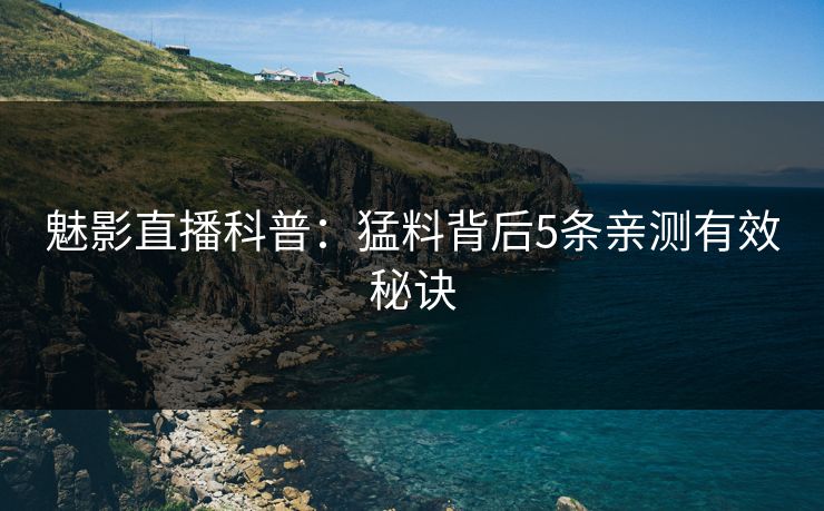 魅影直播科普：猛料背后5条亲测有效秘诀