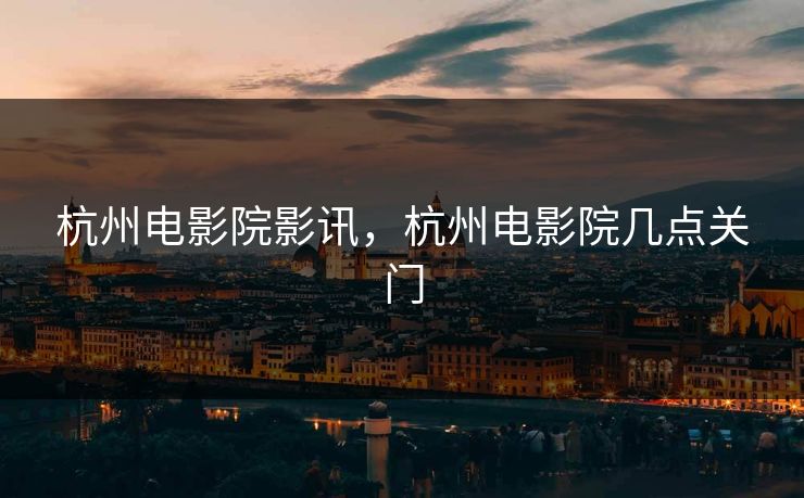 杭州电影院影讯，杭州电影院几点关门
