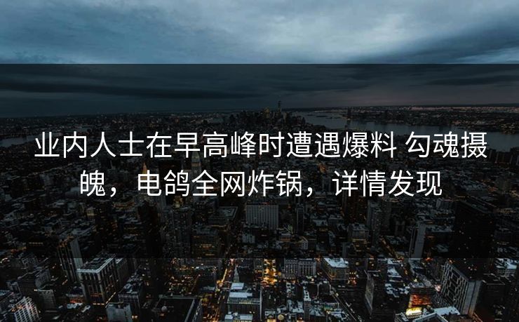 业内人士在早高峰时遭遇爆料 勾魂摄魄,电鸽全网炸锅,详情发现 业内人士在早高峰时遭遇爆料 勾魂摄魄,电鸽全网炸锅,详情发现