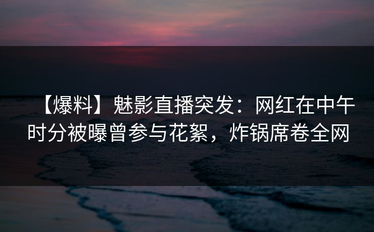 【爆料】魅影直播突发:网红在中午时分被曝曾参与花絮,炸锅席卷全网 【爆料】魅影直播突发:网红在中午时分被曝曾参与花絮,炸锅席卷全网