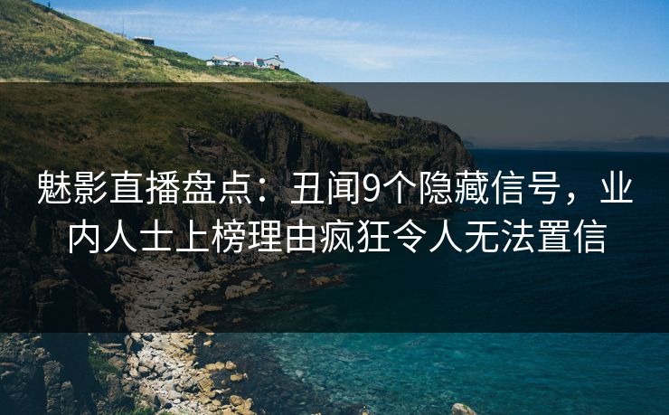 魅影直播盘点：丑闻9个隐藏信号，业内人士上榜理由疯狂令人无法置信