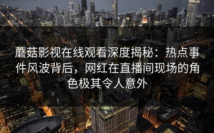 蘑菇影视在线观看深度揭秘：热点事件风波背后，网红在直播间现场的角色极其令人意外