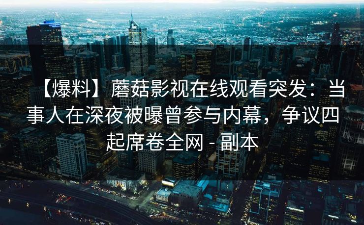 【爆料】蘑菇影视在线观看突发:当事人在深夜被曝曾参与内幕,争议四起席卷全网 - 副本 【爆料】蘑菇影视在线观看突发:当事人在深夜被曝曾参与内幕,争议四起席卷全网 - 副本