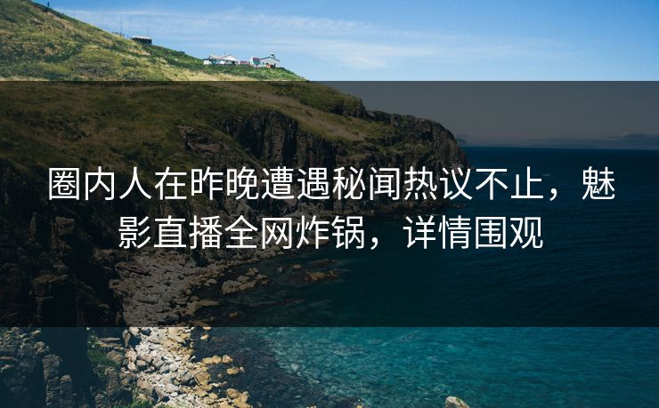 圈内人在昨晚遭遇秘闻热议不止，魅影直播全网炸锅，详情围观