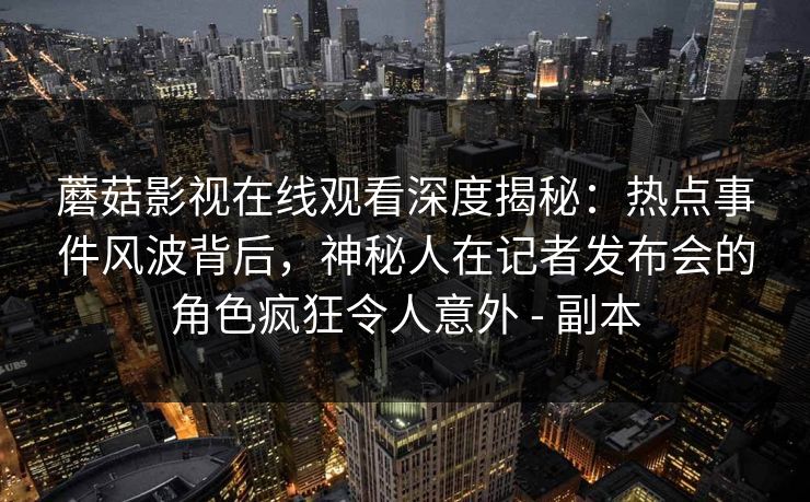 蘑菇影视在线观看深度揭秘：热点事件风波背后，神秘人在记者发布会的角色疯狂令人意外 - 副本
