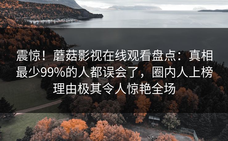 震惊！蘑菇影视在线观看盘点：真相最少99%的人都误会了，圈内人上榜理由极其令人惊艳全场
