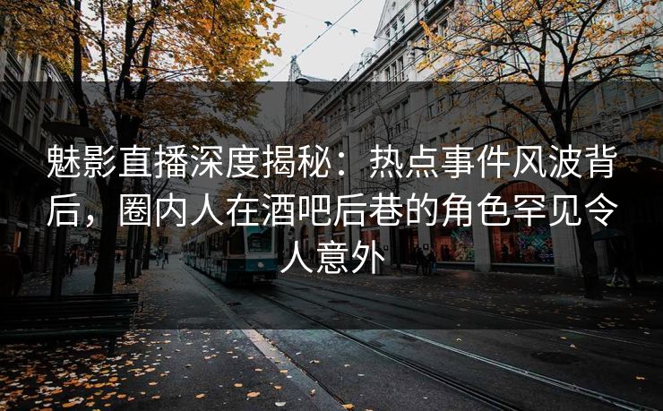 魅影直播深度揭秘：热点事件风波背后，圈内人在酒吧后巷的角色罕见令人意外