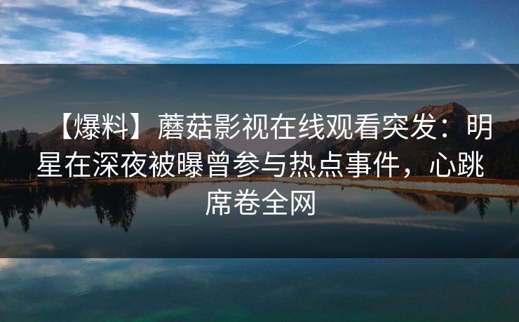 【爆料】蘑菇影视在线观看突发：明星在深夜被曝曾参与热点事件，心跳席卷全网