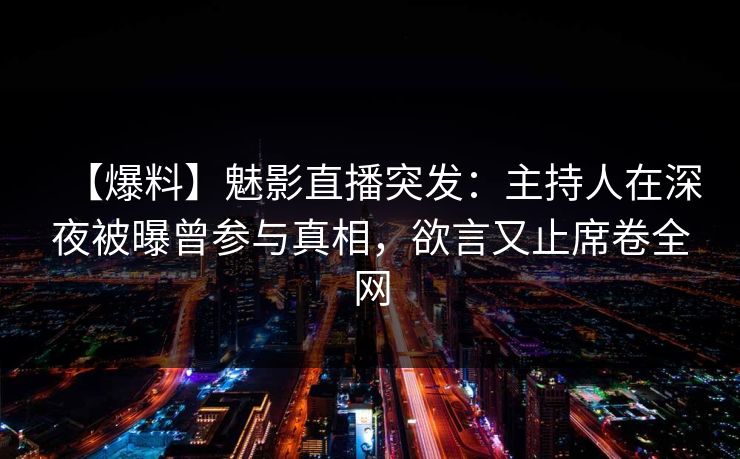 【爆料】魅影直播突发：主持人在深夜被曝曾参与真相，欲言又止席卷全网