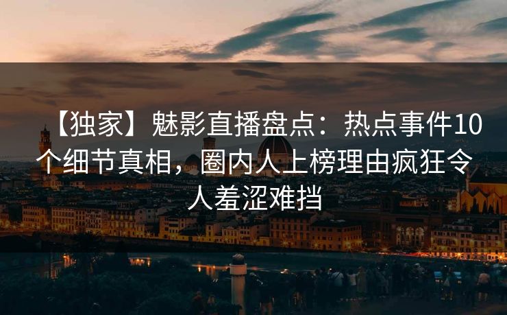 【独家】魅影直播盘点：热点事件10个细节真相，圈内人上榜理由疯狂令人羞涩难挡