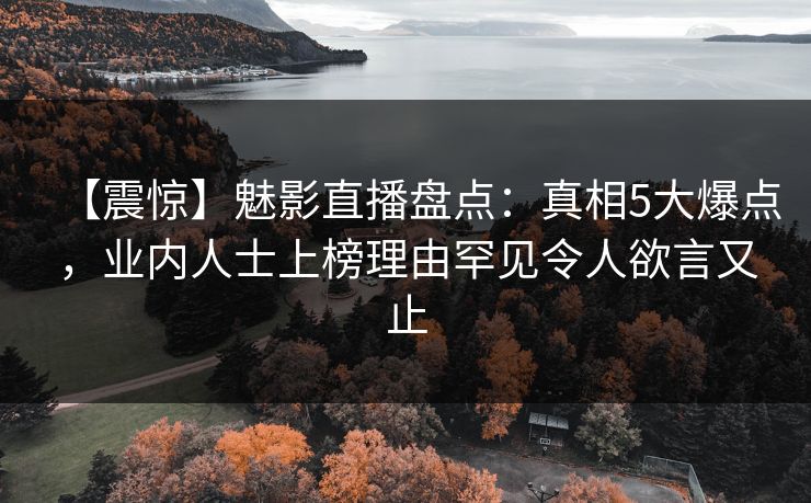 【震惊】魅影直播盘点：真相5大爆点，业内人士上榜理由罕见令人欲言又止