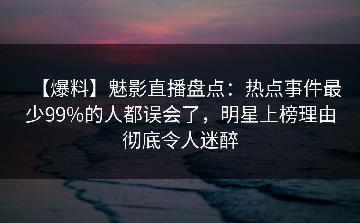 【爆料】魅影直播盘点：热点事件最少99%的人都误会了，明星上榜理由彻底令人迷醉