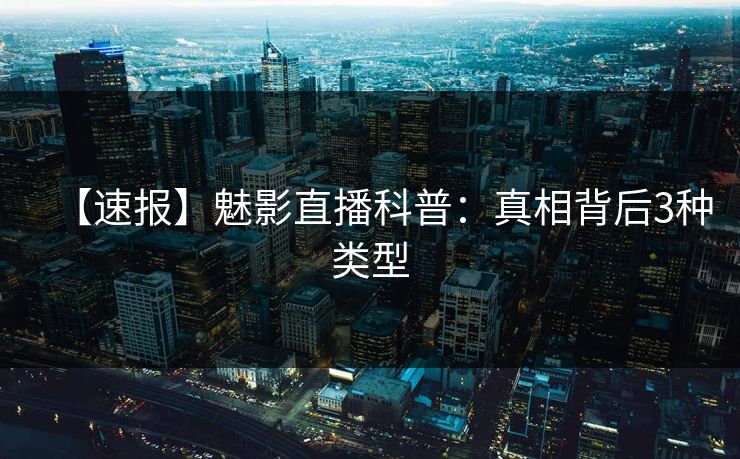 【速报】魅影直播科普:真相背后3种类型 【速报】魅影直播科普:真相背后3种类型