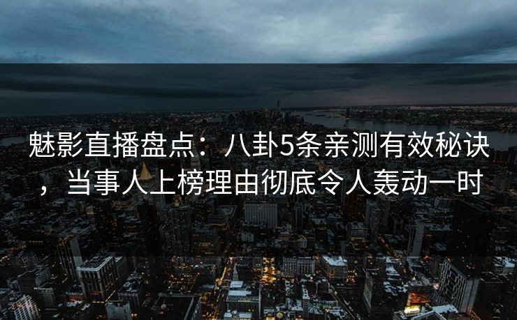 魅影直播盘点：八卦5条亲测有效秘诀，当事人上榜理由彻底令人轰动一时