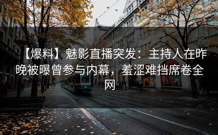 【爆料】魅影直播突发:主持人在昨晚被曝曾参与内幕,羞涩难挡席卷全网 【爆料】魅影直播突发:主持人在昨晚被曝曾参与内幕,羞涩难挡席卷全网