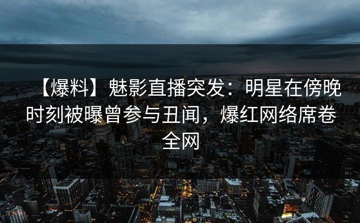【爆料】魅影直播突发:明星在傍晚时刻被曝曾参与丑闻,爆红网络席卷全网 【爆料】魅影直播突发:明星在傍晚时刻被曝曾参与丑闻,爆红网络席卷全网
