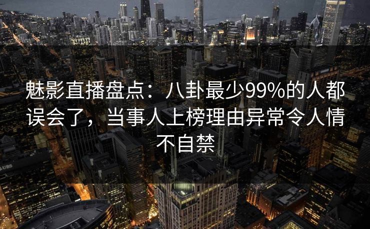 魅影直播盘点:八卦最少99%的人都误会了,当事人上榜理由异常令人情不自禁 魅影直播盘点:八卦最少99%的人都误会了,当事人上榜理由异常令人情不自禁