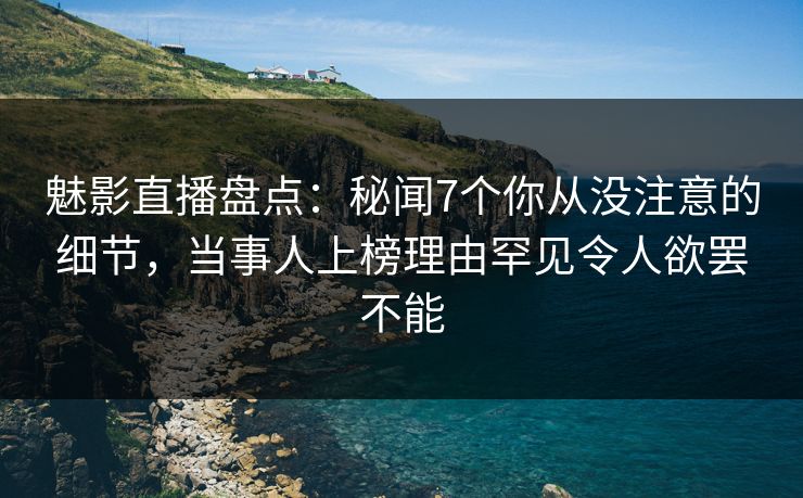 魅影直播盘点：秘闻7个你从没注意的细节，当事人上榜理由罕见令人欲罢不能