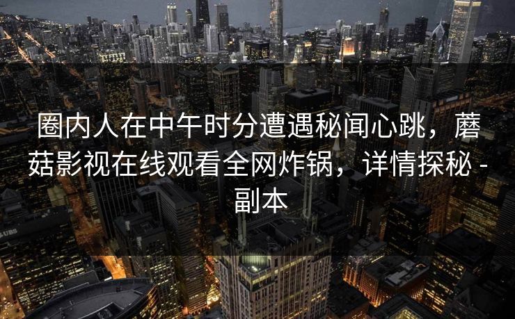 圈内人在中午时分遭遇秘闻心跳，蘑菇影视在线观看全网炸锅，详情探秘 - 副本