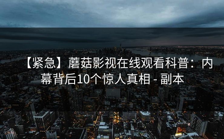 【紧急】蘑菇影视在线观看科普：内幕背后10个惊人真相 - 副本