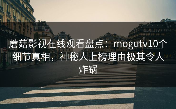 蘑菇影视在线观看盘点：mogutv10个细节真相，神秘人上榜理由极其令人炸锅