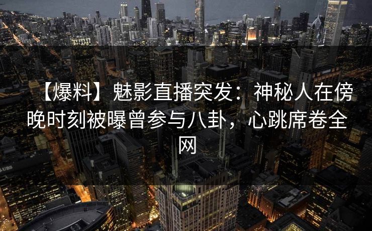 【爆料】魅影直播突发：神秘人在傍晚时刻被曝曾参与八卦，心跳席卷全网
