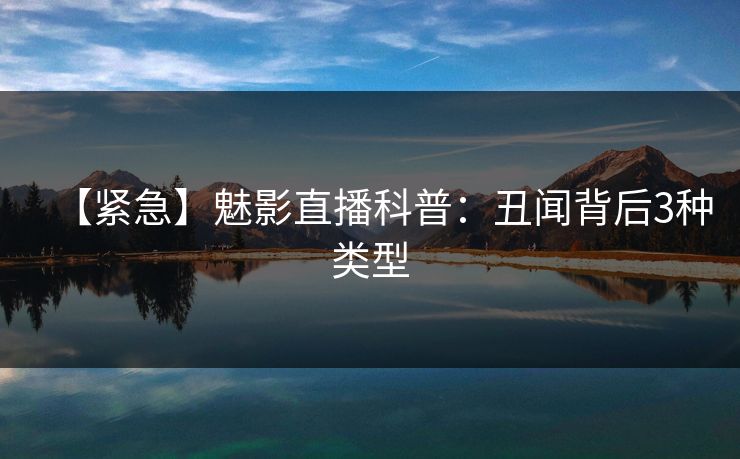 【紧急】魅影直播科普：丑闻背后3种类型