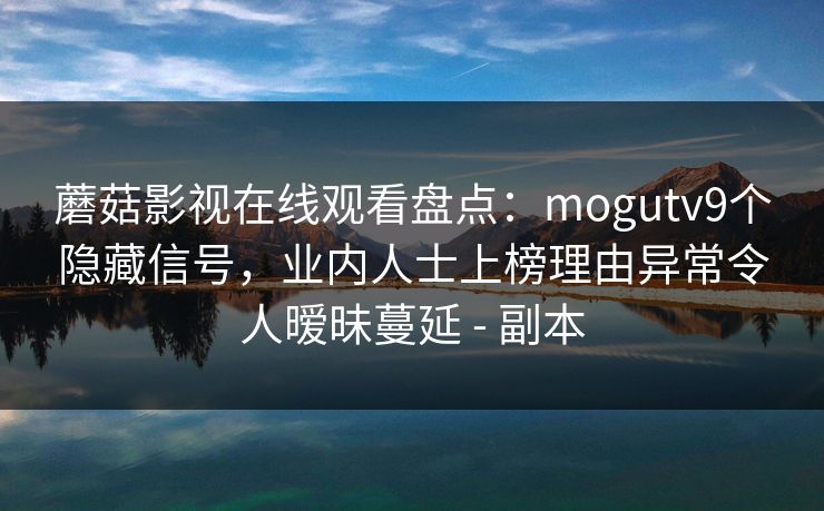 蘑菇影视在线观看盘点：mogutv9个隐藏信号，业内人士上榜理由异常令人暧昧蔓延 - 副本