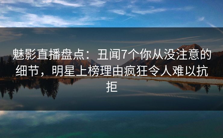 魅影直播盘点：丑闻7个你从没注意的细节，明星上榜理由疯狂令人难以抗拒