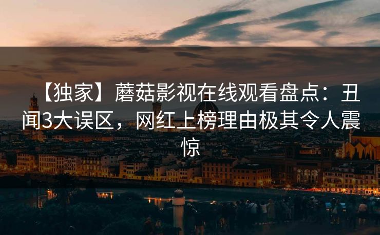 【独家】蘑菇影视在线观看盘点：丑闻3大误区，网红上榜理由极其令人震惊