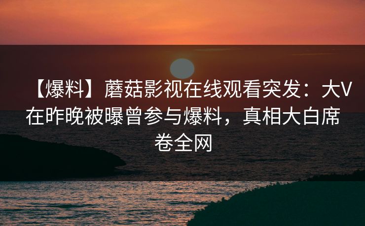 【爆料】蘑菇影视在线观看突发：大V在昨晚被曝曾参与爆料，真相大白席卷全网