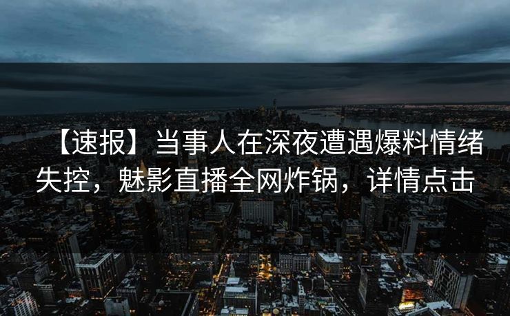 【速报】当事人在深夜遭遇爆料情绪失控，魅影直播全网炸锅，详情点击