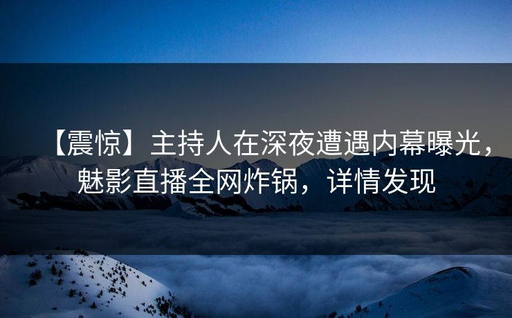 【震惊】主持人在深夜遭遇内幕曝光，魅影直播全网炸锅，详情发现