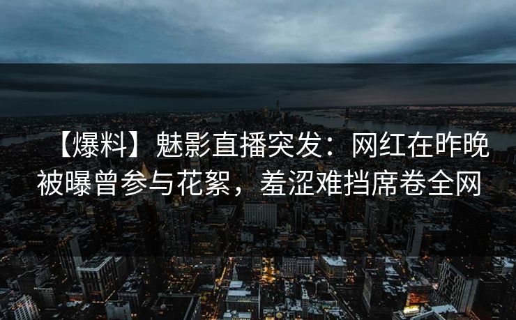 【爆料】魅影直播突发：网红在昨晚被曝曾参与花絮，羞涩难挡席卷全网