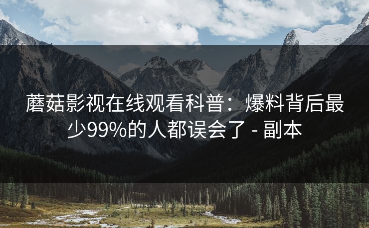 蘑菇影视在线观看科普:爆料背后最少99%的人都误会了 - 副本 蘑菇影视在线观看科普:爆料背后最少99%的人都误会了 - 副本