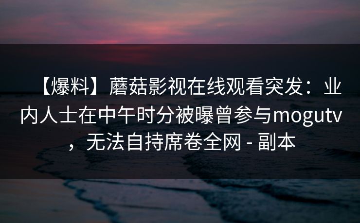 【爆料】蘑菇影视在线观看突发：业内人士在中午时分被曝曾参与mogutv，无法自持席卷全网 - 副本