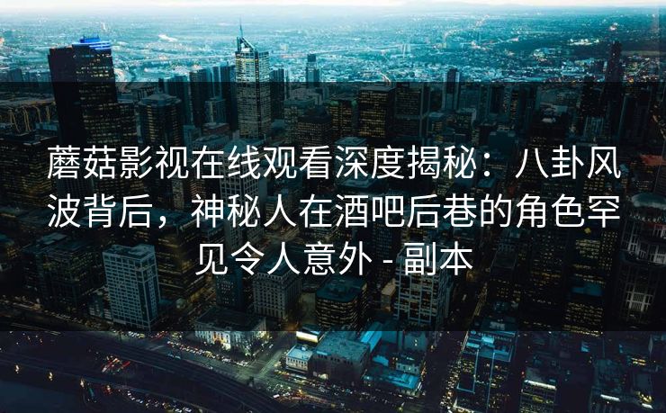 蘑菇影视在线观看深度揭秘：八卦风波背后，神秘人在酒吧后巷的角色罕见令人意外 - 副本